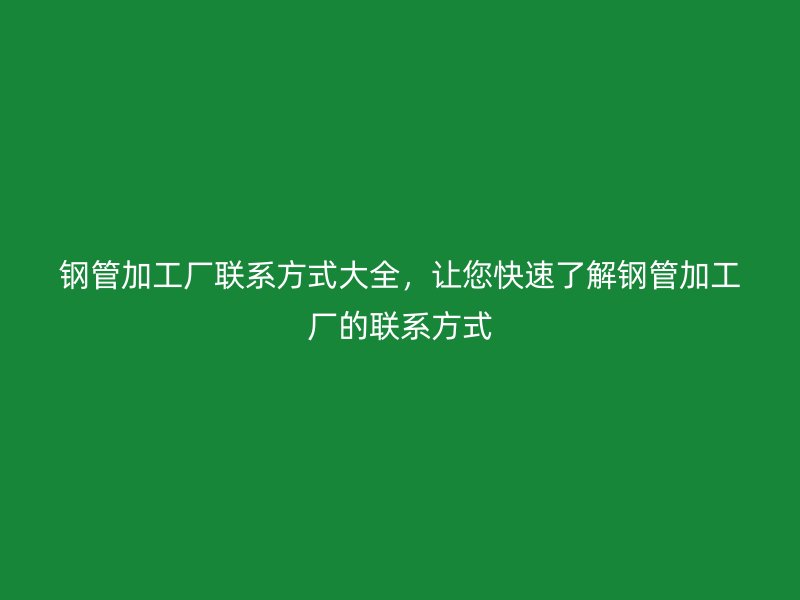 鋼管加工廠聯(lián)系方式大全，讓您快速了解鋼管加工廠的聯(lián)系方式
