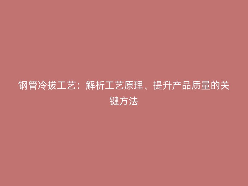 鋼管冷拔工藝：解析工藝原理、提升產(chǎn)品質(zhì)量的關(guān)鍵方法