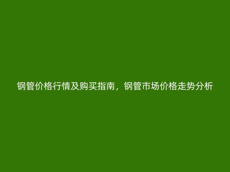 鋼管價格行情及購買指南，鋼管市場價格走勢分析