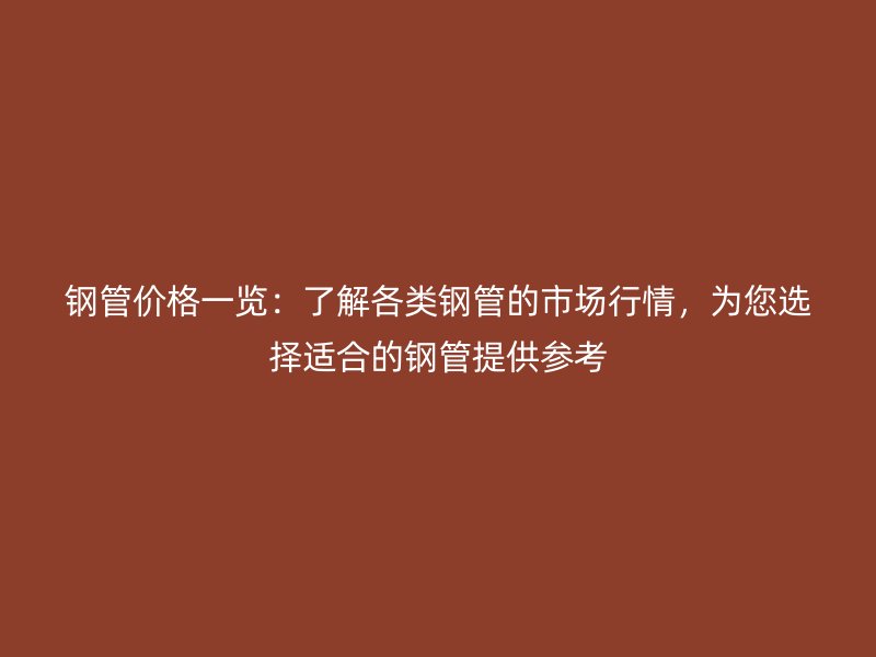 鋼管價(jià)格一覽：了解各類(lèi)鋼管的市場(chǎng)行情，為您選擇適合的鋼管提供參考