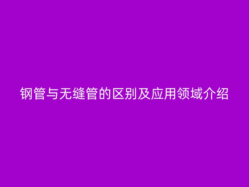 鋼管與無縫管的區(qū)別及應(yīng)用領(lǐng)域介紹