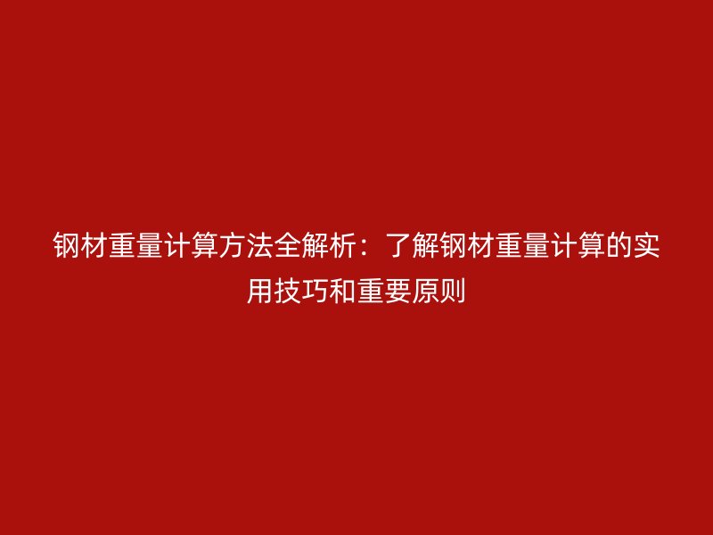 鋼材重量計(jì)算方法全解析:了解鋼材重量計(jì)算的實(shí)用技巧和重要原則