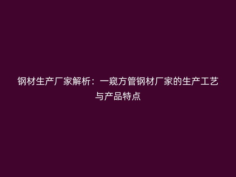 鋼材生產(chǎn)廠家解析：一窺方管鋼材廠家的生產(chǎn)工藝與產(chǎn)品特點(diǎn)