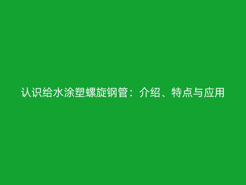 認(rèn)識(shí)給水涂塑螺旋鋼管：介紹、特點(diǎn)與應(yīng)用