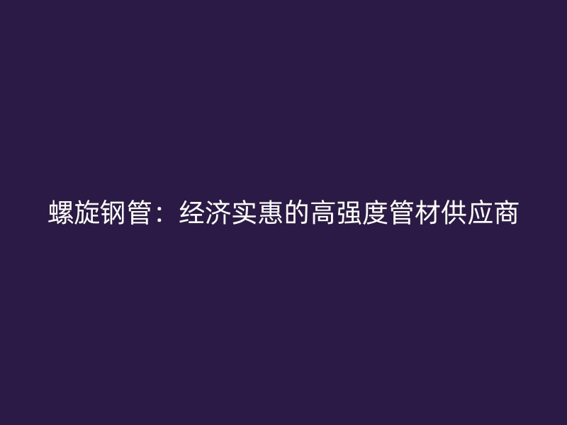 螺旋鋼管：經(jīng)濟(jì)實(shí)惠的高強(qiáng)度管材供應(yīng)商