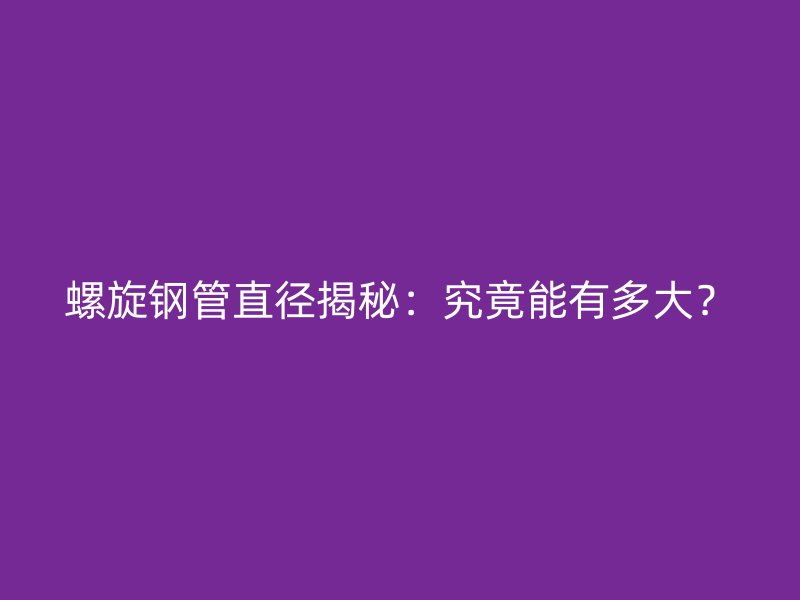 螺旋鋼管直徑揭秘：究竟能有多大？