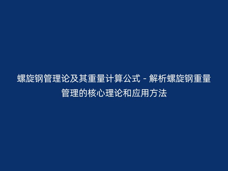 螺旋鋼管理論及其重量計(jì)算公式 - 解析螺旋鋼重量管理的核心理論和應(yīng)用方法