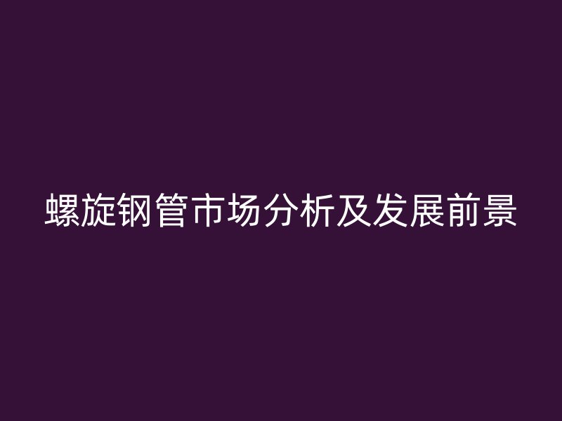 螺旋鋼管市場分析及發(fā)展前景