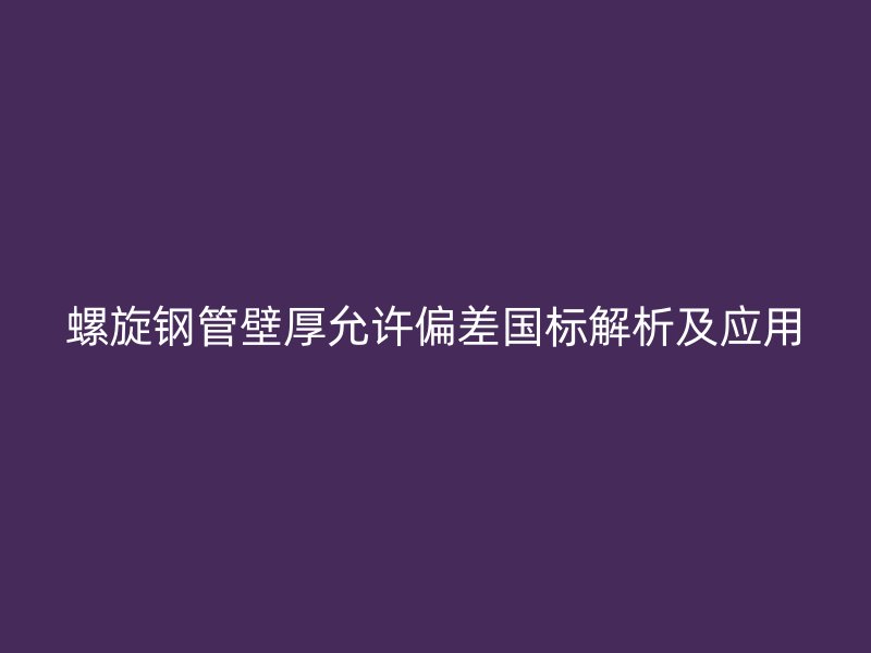 螺旋鋼管壁厚允許偏差國標(biāo)解析及應(yīng)用