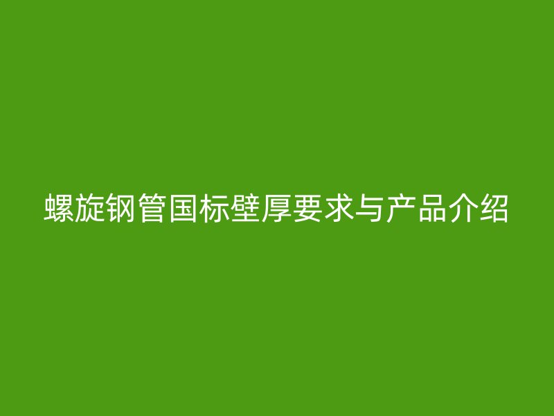 螺旋鋼管國標(biāo)壁厚要求與產(chǎn)品介紹