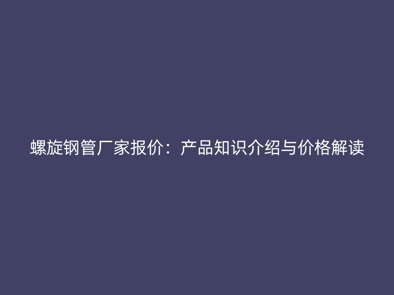 螺旋鋼管廠家報(bào)價(jià)：產(chǎn)品知識(shí)介紹與價(jià)格解讀