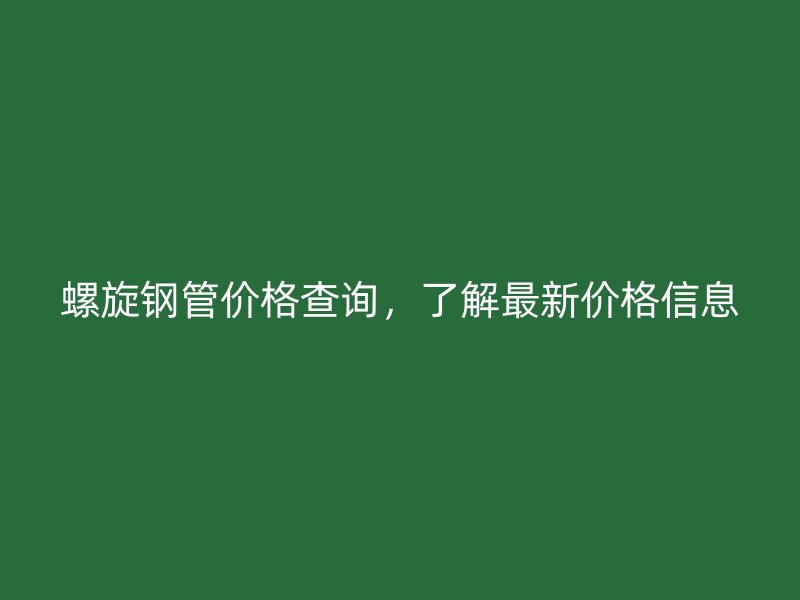 螺旋鋼管價格查詢，了解最新價格信息