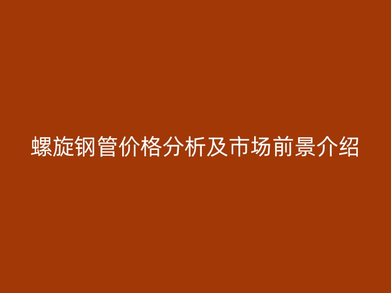 螺旋鋼管價(jià)格分析及市場(chǎng)前景介紹