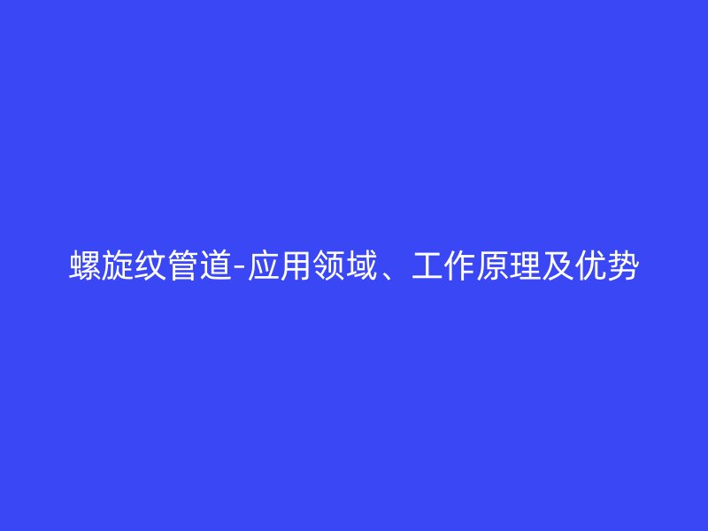 螺旋紋管道-應用領域、工作原理及優(yōu)勢