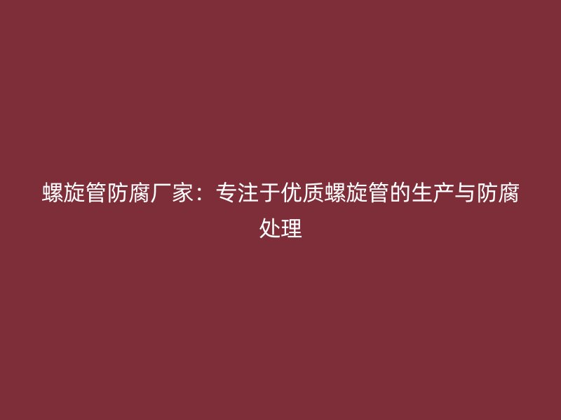 螺旋管防腐廠家：專注于優(yōu)質螺旋管的生產(chǎn)與防腐處理