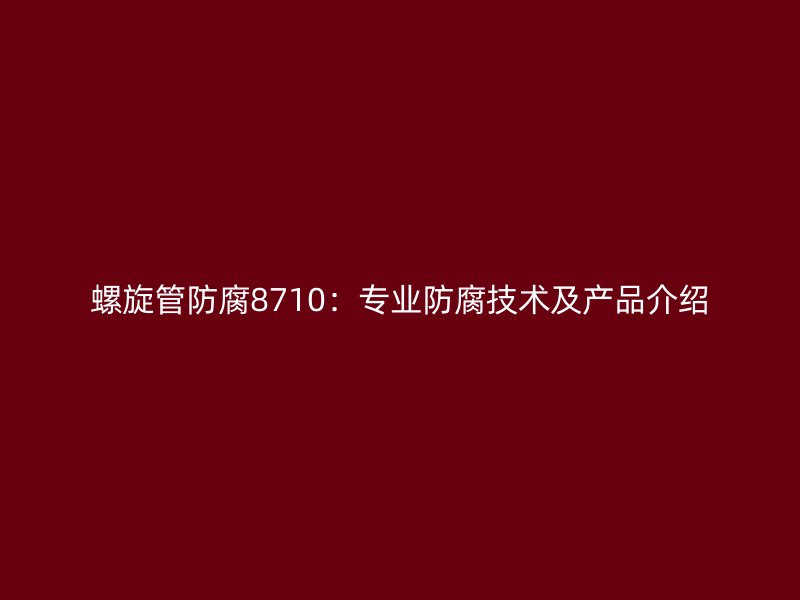 螺旋管防腐8710：專業(yè)防腐技術(shù)及產(chǎn)品介紹
