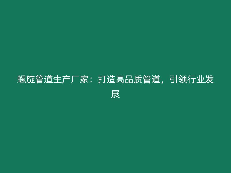 螺旋管道生產(chǎn)廠家：打造高品質(zhì)管道，引領(lǐng)行業(yè)發(fā)展