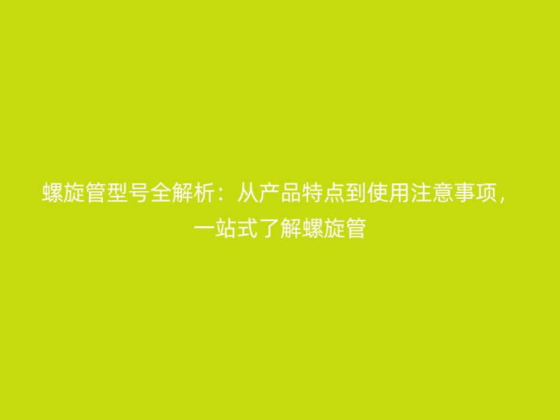 螺旋管型號全解析：從產(chǎn)品特點到使用注意事項，一站式了解螺旋管