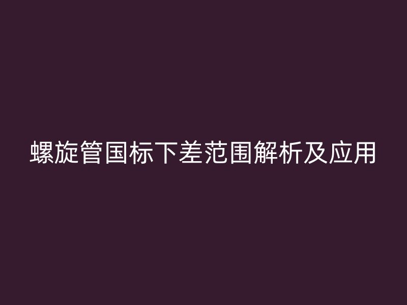 螺旋管國標下差范圍解析及應用