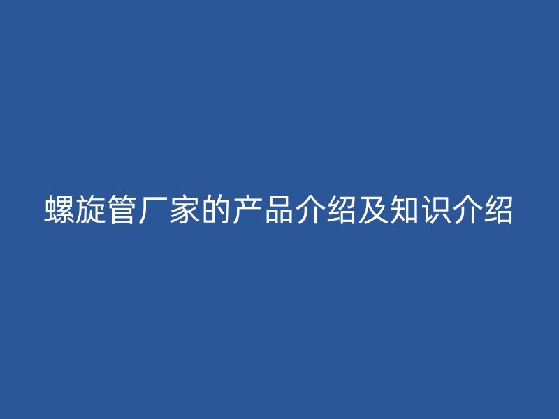螺旋管廠家的產(chǎn)品介紹及知識(shí)介紹