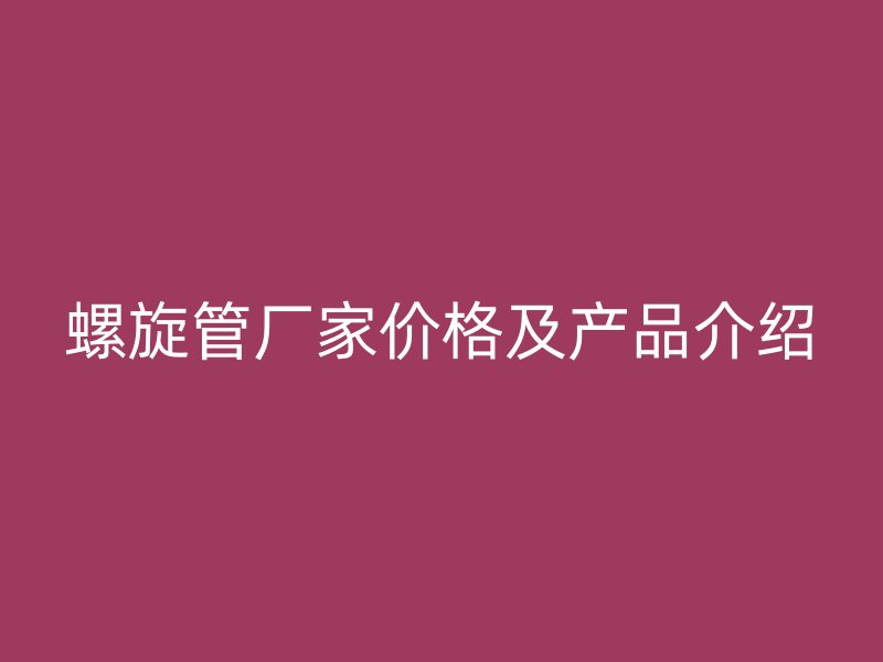 螺旋管廠家價(jià)格及產(chǎn)品介紹