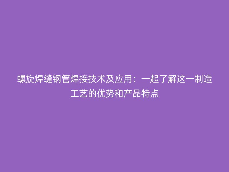 螺旋焊縫鋼管焊接技術(shù)及應(yīng)用:一起了解這一制造工藝的優(yōu)勢(shì)和產(chǎn)品特點(diǎn)