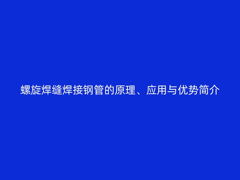 螺旋焊縫焊接鋼管的原理、應(yīng)用與優(yōu)勢簡介