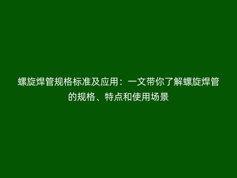 螺旋焊管規(guī)格標準及應用：一文帶你了解螺旋焊管的規(guī)格、特點和使用場景