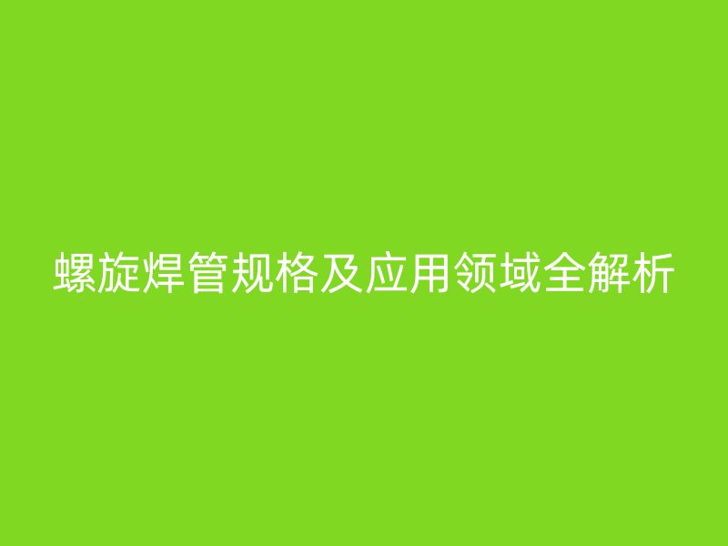 螺旋焊管規(guī)格及應(yīng)用領(lǐng)域全解析