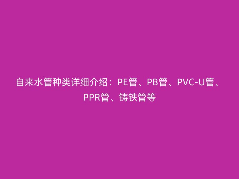 自來水管種類詳細介紹：PE管、PB管、PVC-U管、PPR管、鑄鐵管等