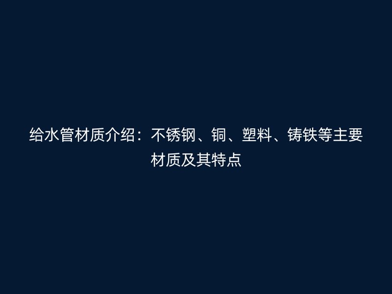 給水管材質(zhì)介紹：不銹鋼、銅、塑料、鑄鐵等主要材質(zhì)及其特點(diǎn)