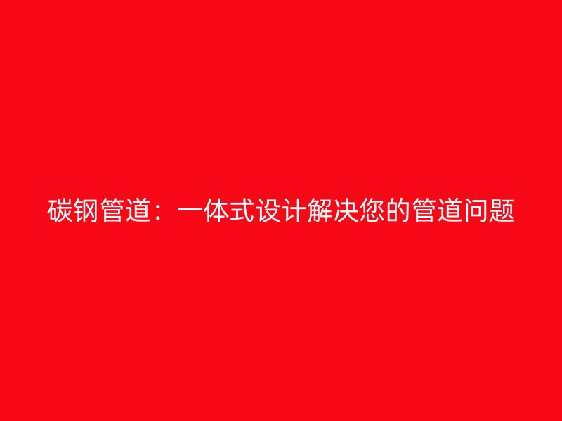 碳鋼管道：一體式設(shè)計(jì)解決您的管道問題