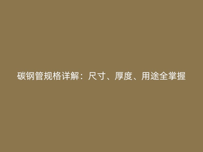 碳鋼管規(guī)格詳解：尺寸、厚度、用途全掌握