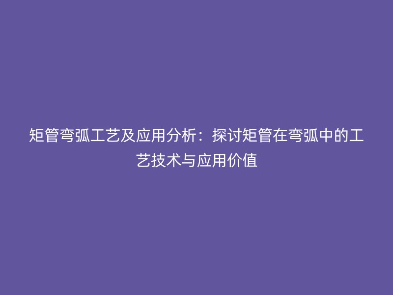 矩管彎弧工藝及應(yīng)用分析：探討矩管在彎弧中的工藝技術(shù)與應(yīng)用價值