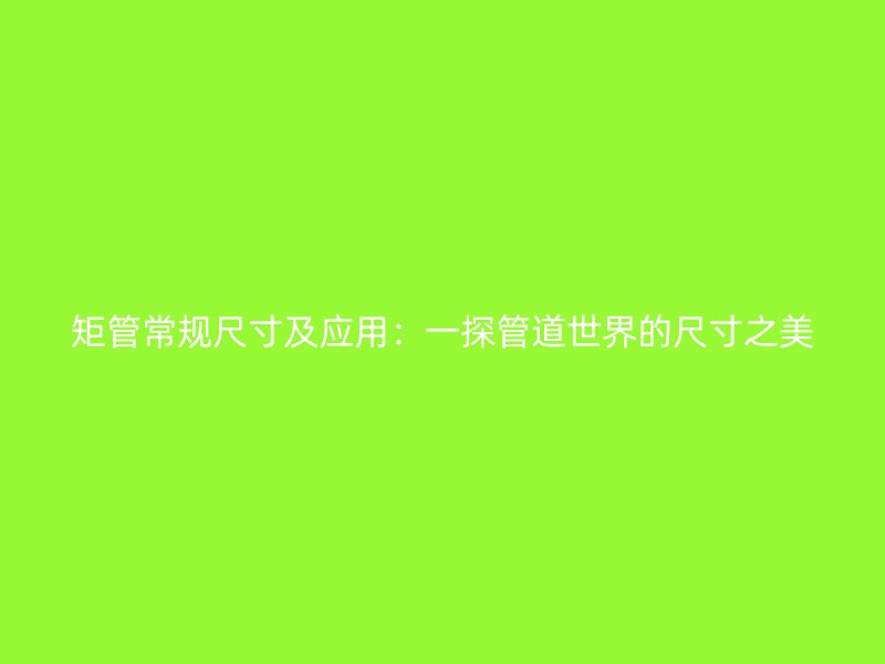 矩管常規(guī)尺寸及應(yīng)用：一探管道世界的尺寸之美