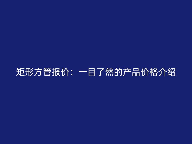 矩形方管報(bào)價(jià):一目了然的產(chǎn)品價(jià)格介紹