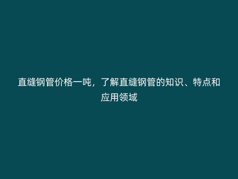 直縫鋼管價(jià)格一噸，了解直縫鋼管的知識(shí)、特點(diǎn)和應(yīng)用領(lǐng)域