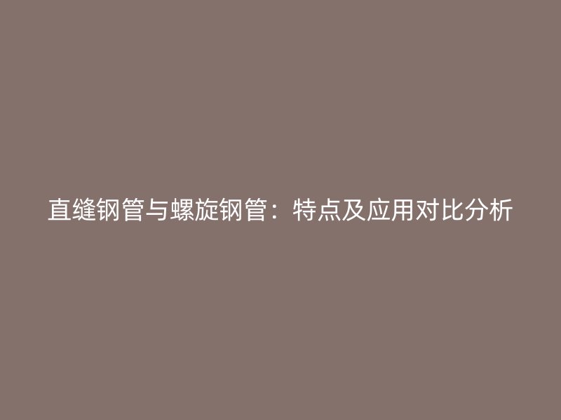 直縫鋼管與螺旋鋼管：特點(diǎn)及應(yīng)用對(duì)比分析