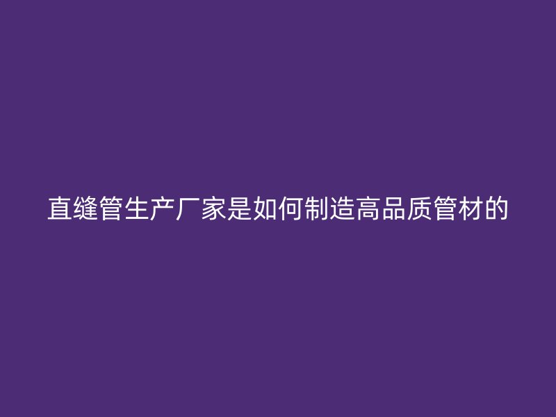 直縫管生產(chǎn)廠家是如何制造高品質(zhì)管材的