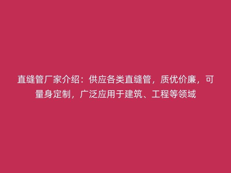 直縫管廠家介紹：供應(yīng)各類直縫管，質(zhì)優(yōu)價廉，可量身定制，廣泛應(yīng)用于建筑、工程等領(lǐng)域