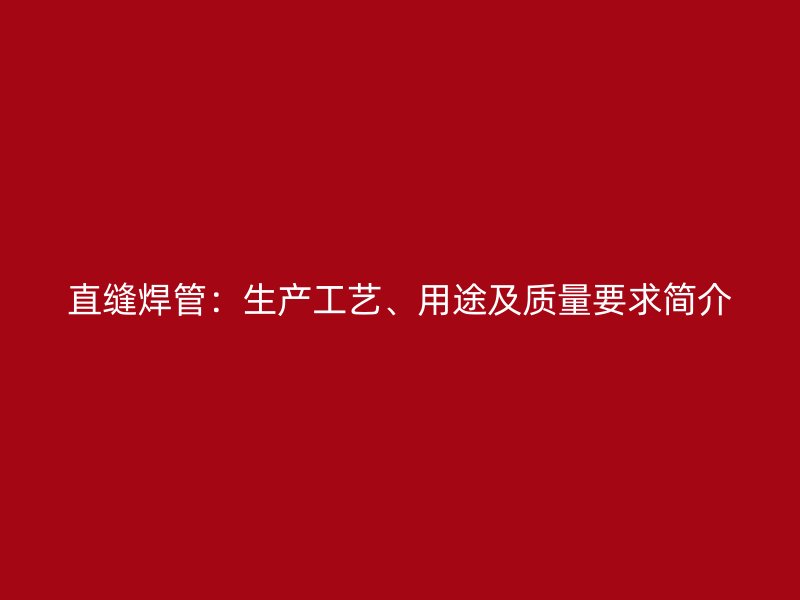 直縫焊管：生產(chǎn)工藝、用途及質(zhì)量要求簡(jiǎn)介