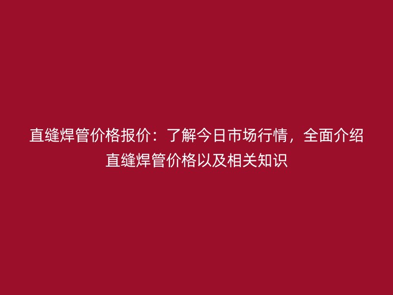 直縫焊管價(jià)格報(bào)價(jià)：了解今日市場(chǎng)行情，全面介紹直縫焊管價(jià)格以及相關(guān)知識(shí)