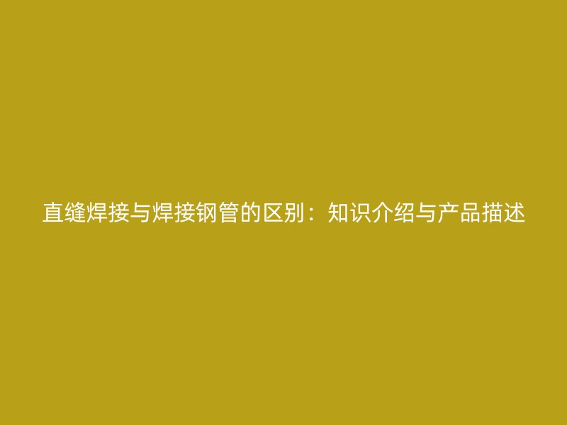 直縫焊接與焊接鋼管的區(qū)別：知識(shí)介紹與產(chǎn)品描述