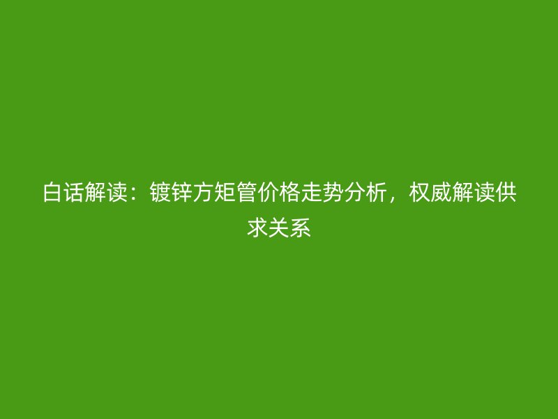 白話解讀：鍍鋅方矩管價格走勢分析，權(quán)威解讀供求關(guān)系