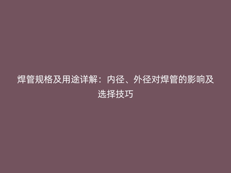 焊管規(guī)格及用途詳解：內(nèi)徑、外徑對焊管的影響及選擇技巧