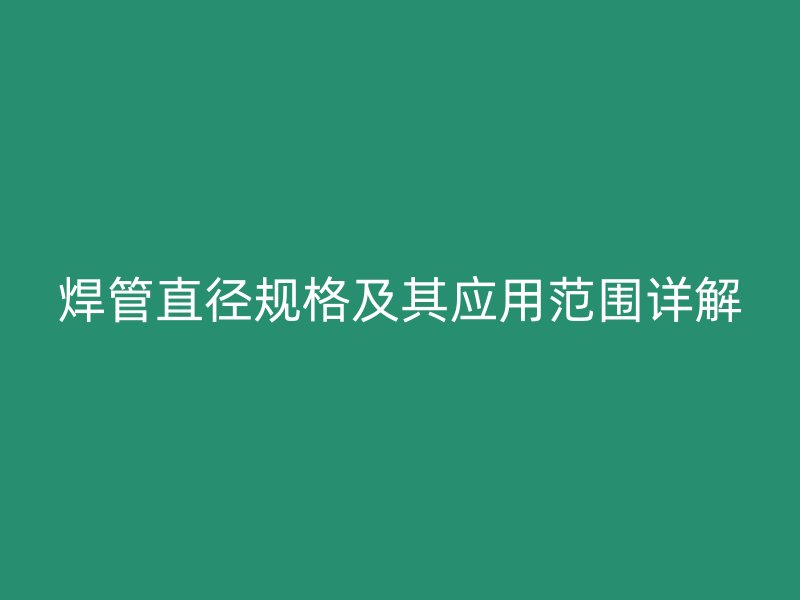 焊管直徑規(guī)格及其應用范圍詳解