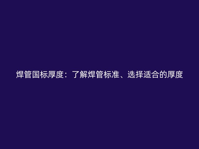 焊管國標厚度：了解焊管標準、選擇適合的厚度