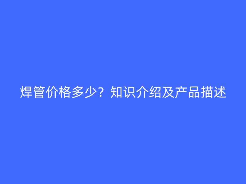 焊管價格多少？知識介紹及產(chǎn)品描述