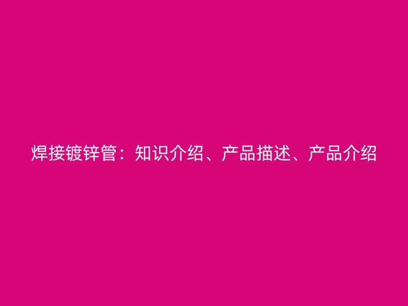 焊接鍍鋅管：知識介紹、產(chǎn)品描述、產(chǎn)品介紹