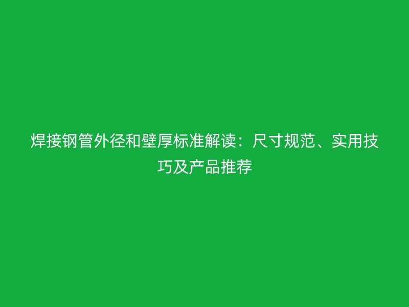 焊接鋼管外徑和壁厚標(biāo)準(zhǔn)解讀：尺寸規(guī)范、實(shí)用技巧及產(chǎn)品推薦